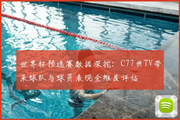 世界杯预选赛数据深挖:C77典TV带来球队与球员表现全维度评估