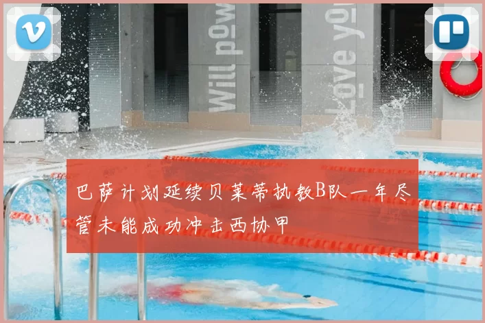 巴萨计划延续贝莱蒂执教B队一年尽管未能成功冲击西协甲