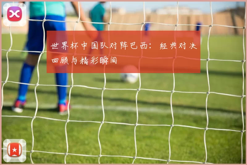 世界杯中国队对阵巴西：经典对决回顾与精彩瞬间