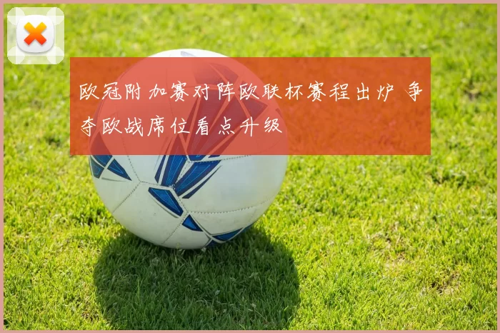 欧冠附加赛对阵欧联杯赛程出炉 争夺欧战席位看点升级