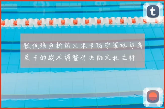 张佳玮分析热火末节防守策略与乌度卡的战术调整对决凯文杜兰特