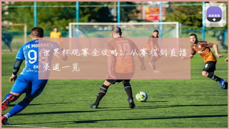 世界杯观赛全攻略:从赛程到直播渠道一览