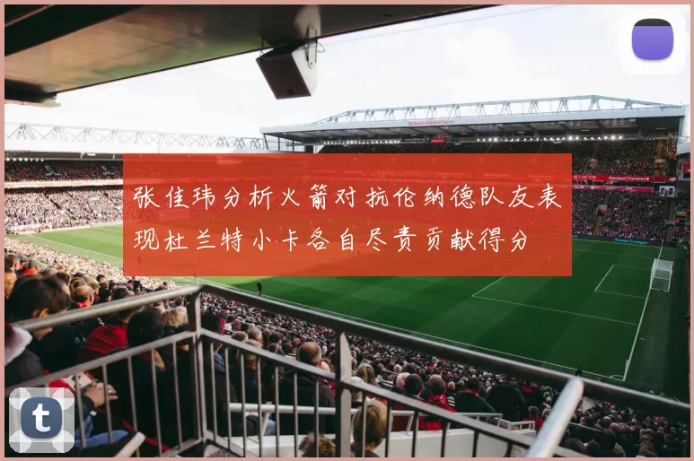 张佳玮分析火箭对抗伦纳德队友表现杜兰特小卡各自尽责贡献得分