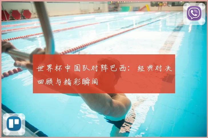 世界杯中国队对阵巴西:经典对决回顾与精彩瞬间