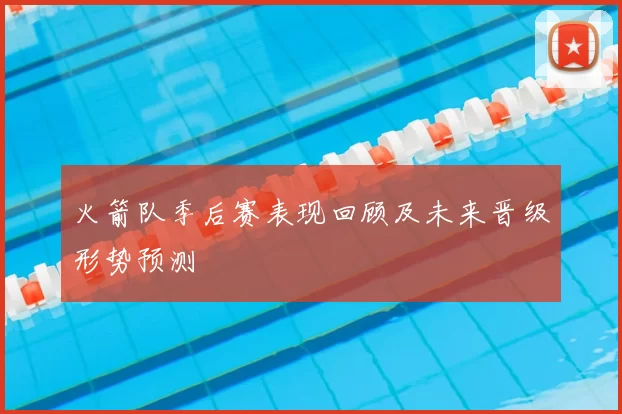 火箭队季后赛表现回顾及未来晋级形势预测