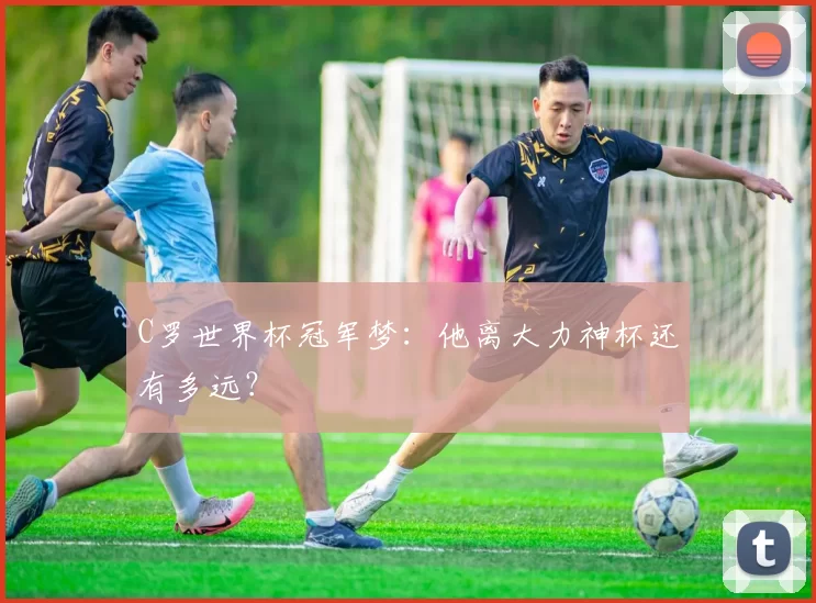 C罗世界杯冠军梦：他离大力神杯还有多远？
