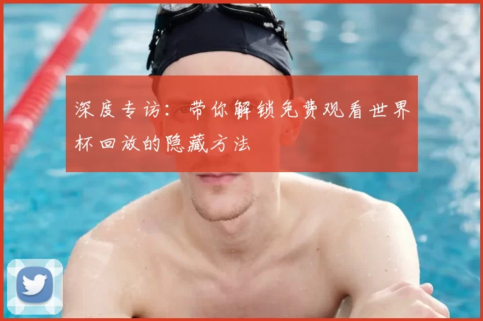 深度专访：带你解锁免费观看世界杯回放的隐藏方法
