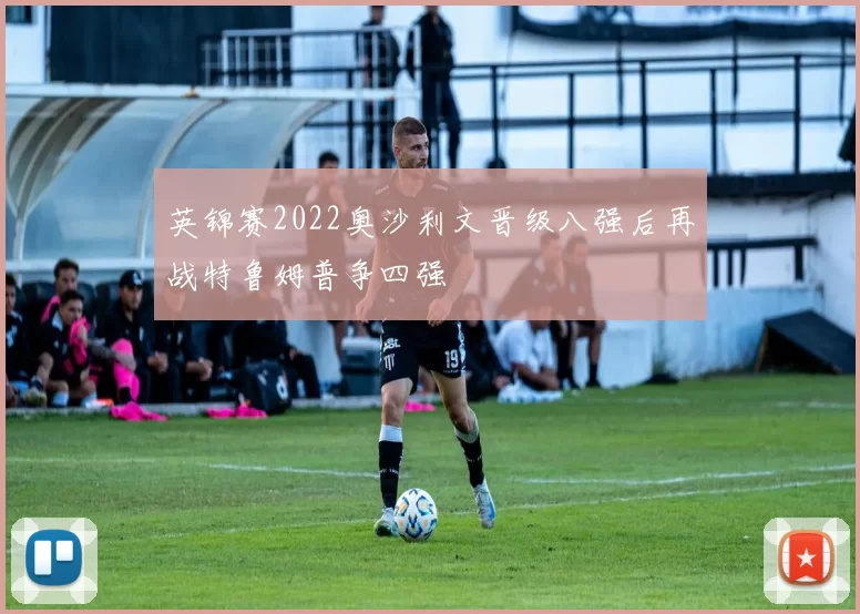 英锦赛2022奥沙利文晋级八强后再战特鲁姆普争四强