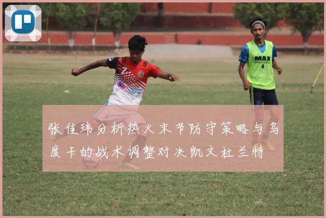 张佳玮分析热火末节防守策略与乌度卡的战术调整对决凯文杜兰特