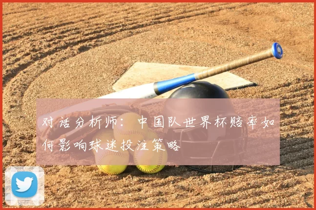 对话分析师:中国队世界杯赔率如何影响球迷投注策略
