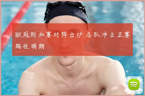 欧冠附加赛对阵出炉 各队冲击正赛路径明朗