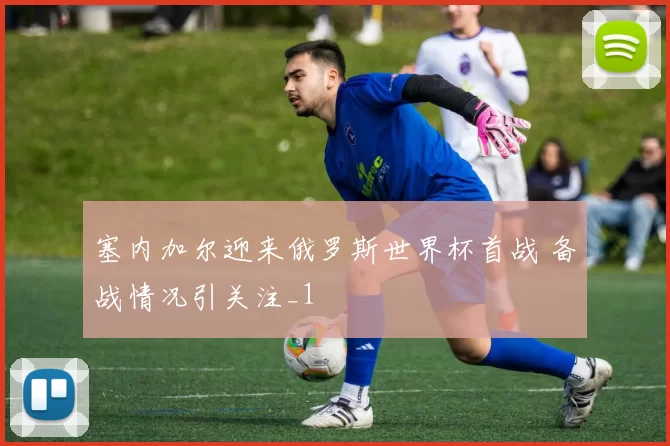 塞内加尔迎来俄罗斯世界杯首战 备战情况引关注_1