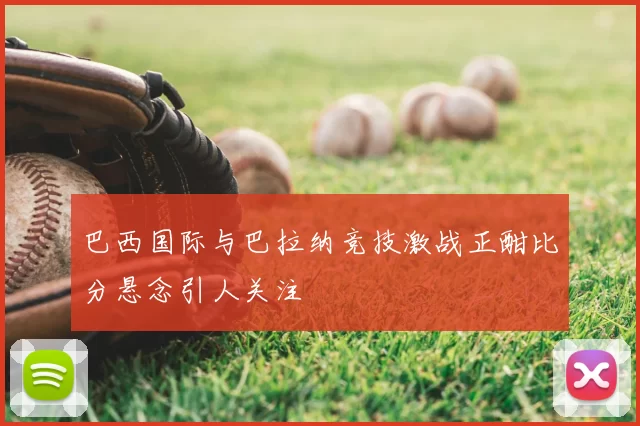 巴西国际与巴拉纳竞技激战正酣比分悬念引人关注