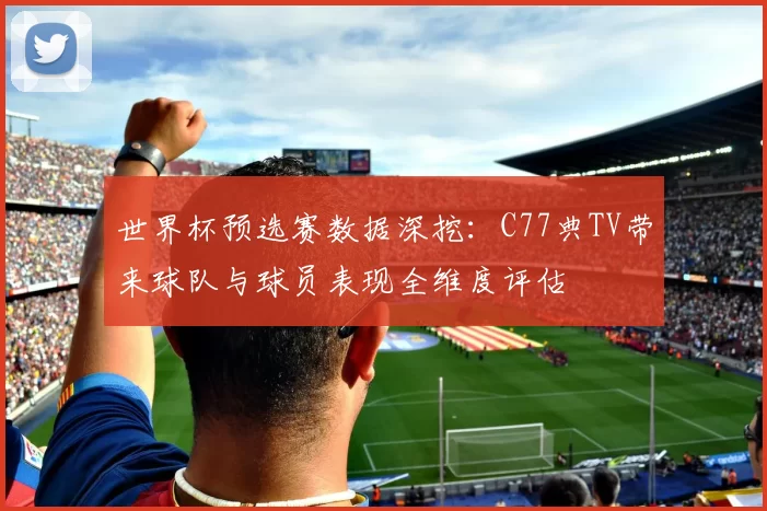 世界杯预选赛数据深挖:C77典TV带来球队与球员表现全维度评估
