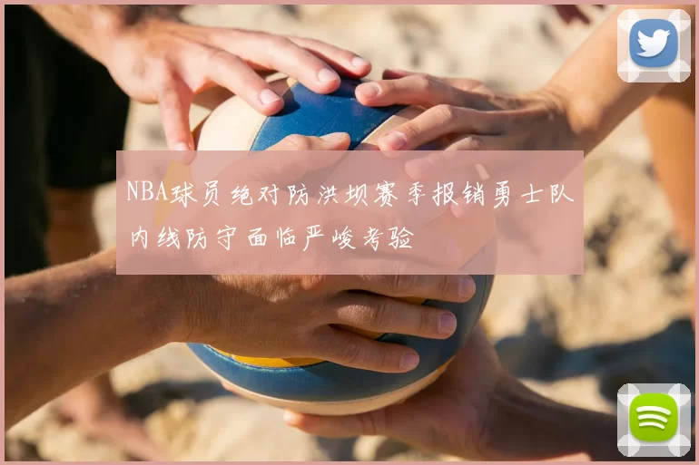 NBA球员绝对防洪坝赛季报销勇士队内线防守面临严峻考验