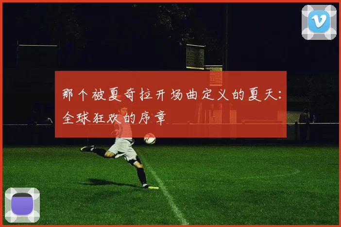 那个被夏奇拉开场曲定义的夏天:全球狂欢的序章