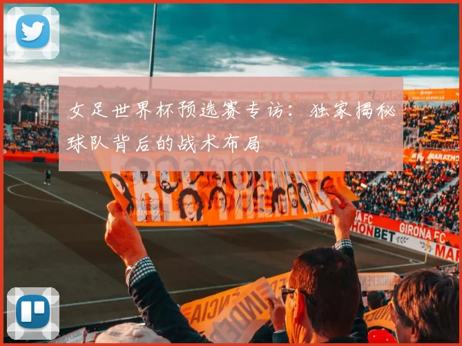 女足世界杯预选赛专访：独家揭秘球队背后的战术布局
