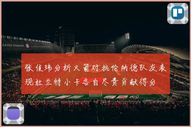 张佳玮分析火箭对抗伦纳德队友表现杜兰特小卡各自尽责贡献得分