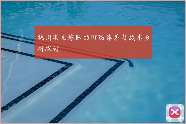 杭州羽毛球队的盯防体系与战术分析探讨