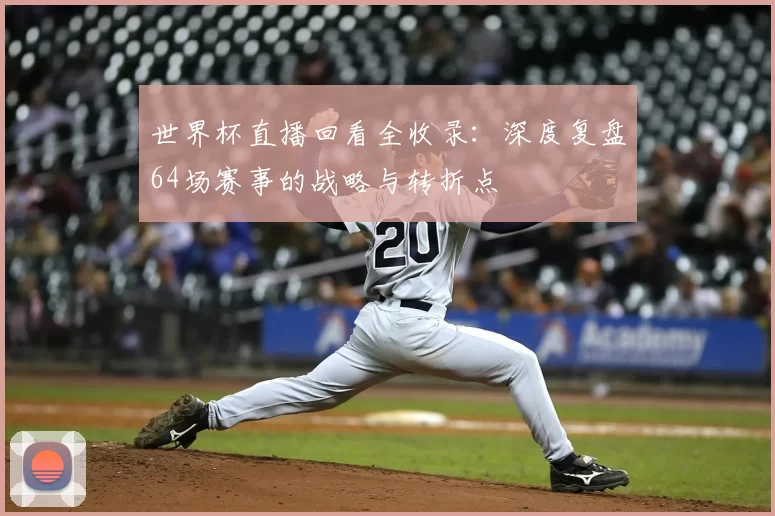 世界杯直播回看全收录：深度复盘64场赛事的战略与转折点