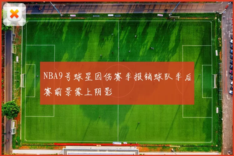 NBA9号球星因伤赛季报销球队季后赛前景蒙上阴影