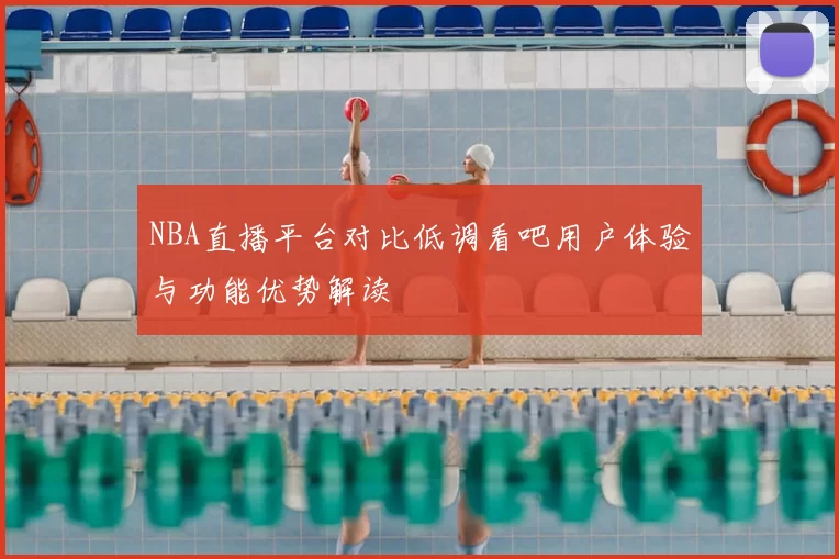 NBA直播平台对比低调看吧用户体验与功能优势解读