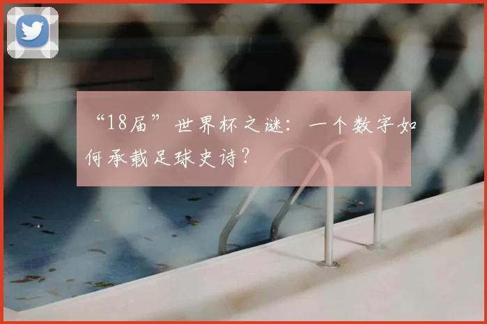 “18届”世界杯之谜:一个数字如何承载足球史诗?