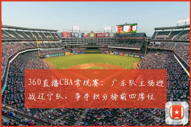 360直播CBA常规赛：广东队主场迎战辽宁队，争夺积分榜前四席位