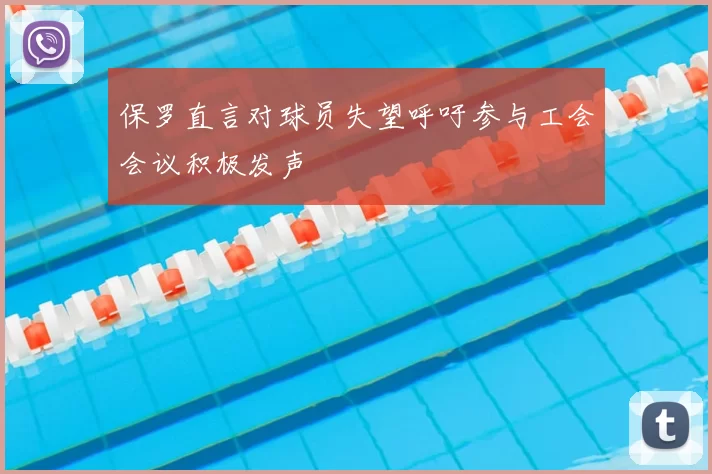 保罗直言对球员失望呼吁参与工会会议积极发声