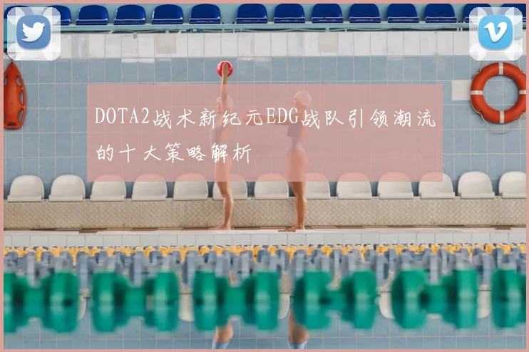 DOTA2战术新纪元EDG战队引领潮流的十大策略解析