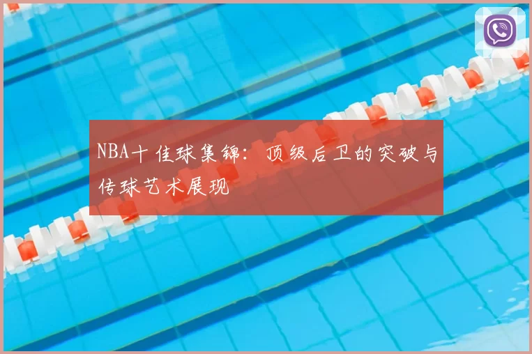 NBA十佳球集锦：顶级后卫的突破与传球艺术展现