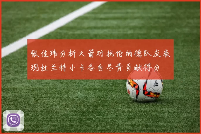 张佳玮分析火箭对抗伦纳德队友表现杜兰特小卡各自尽责贡献得分