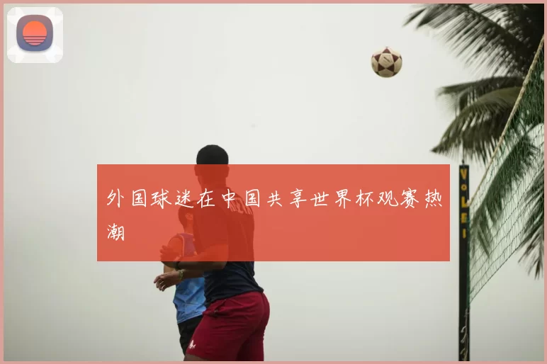外国球迷在中国共享世界杯观赛热潮