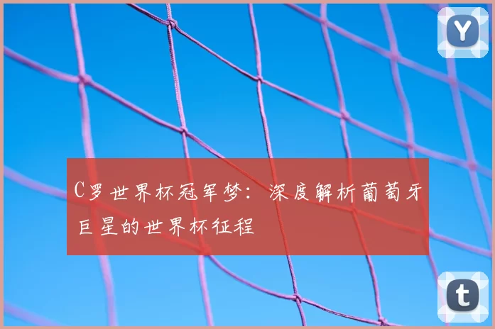 C罗世界杯冠军梦：深度解析葡萄牙巨星的世界杯征程