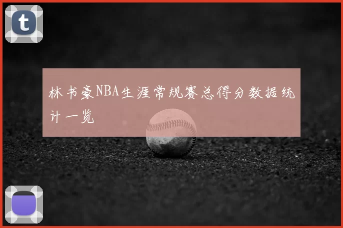 林书豪NBA生涯常规赛总得分数据统计一览