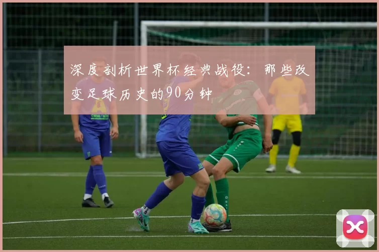 深度剖析世界杯经典战役：那些改变足球历史的90分钟