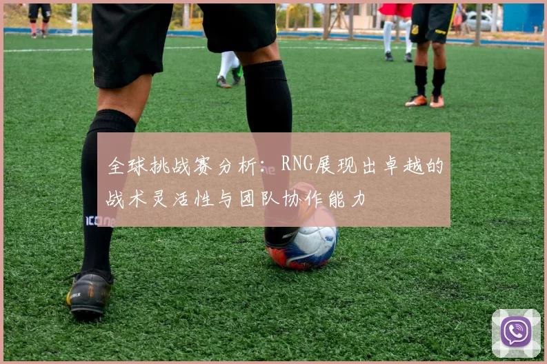 全球挑战赛分析：RNG展现出卓越的战术灵活性与团队协作能力