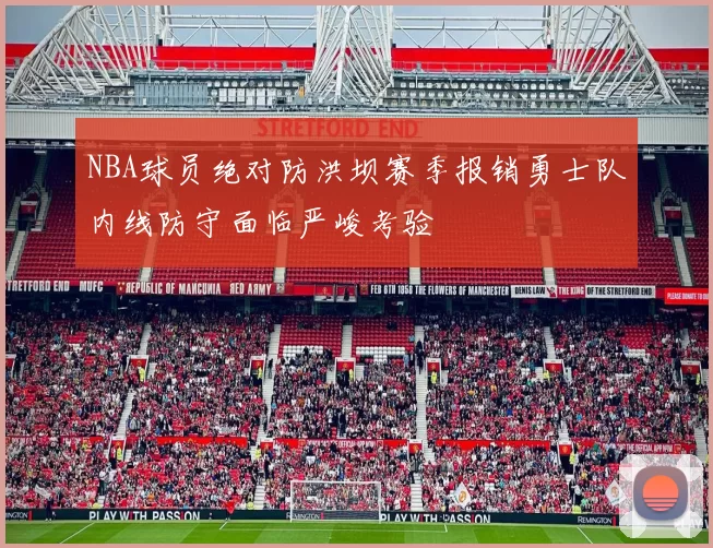 NBA球员绝对防洪坝赛季报销勇士队内线防守面临严峻考验