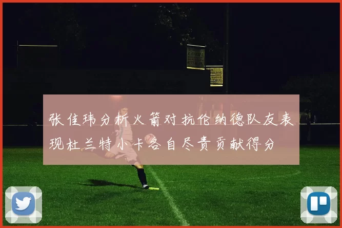 张佳玮分析火箭对抗伦纳德队友表现杜兰特小卡各自尽责贡献得分