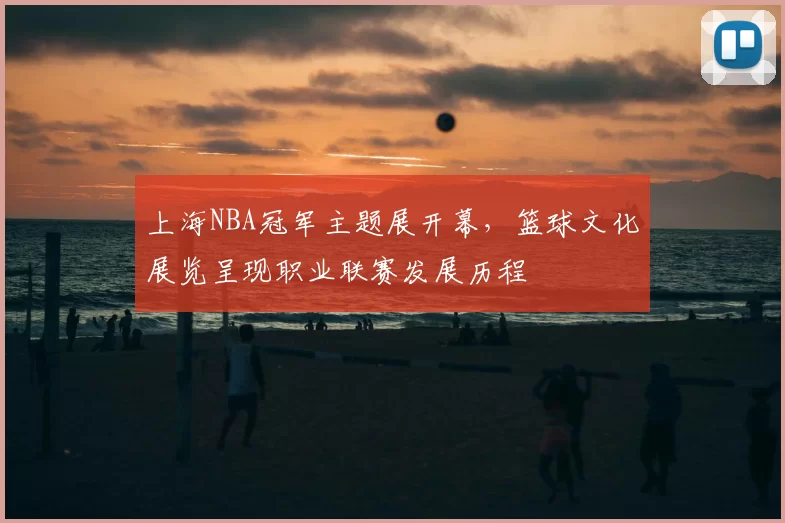 上海NBA冠军主题展开幕，篮球文化展览呈现职业联赛发展历程