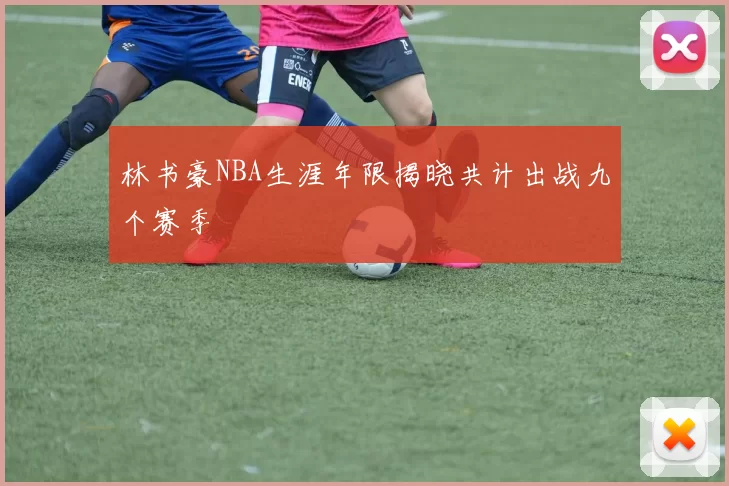 林书豪NBA生涯年限揭晓共计出战九个赛季