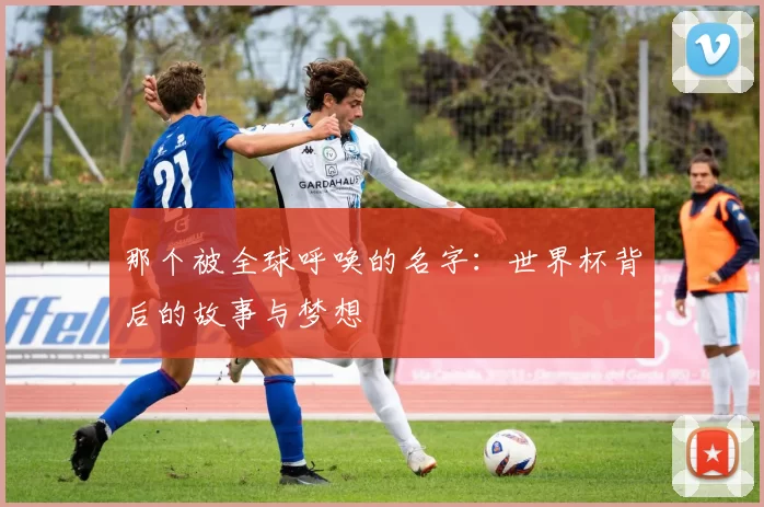 那个被全球呼唤的名字：世界杯背后的故事与梦想