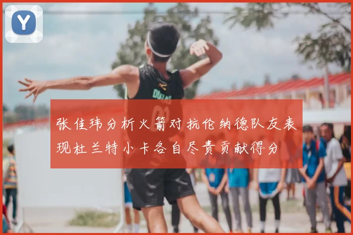 张佳玮分析火箭对抗伦纳德队友表现杜兰特小卡各自尽责贡献得分