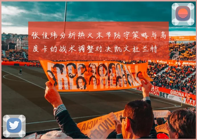 张佳玮分析热火末节防守策略与乌度卡的战术调整对决凯文杜兰特