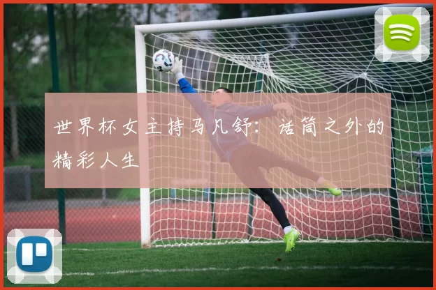 世界杯女主持马凡舒：话筒之外的精彩人生