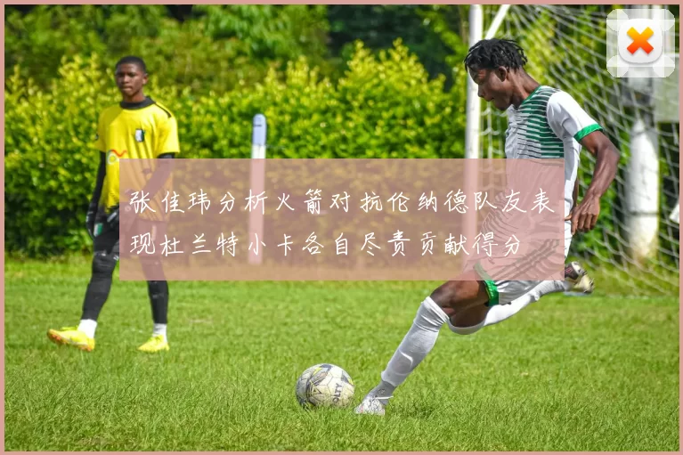 张佳玮分析火箭对抗伦纳德队友表现杜兰特小卡各自尽责贡献得分