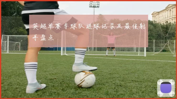 英超单赛季球队进球记录及最佳射手盘点