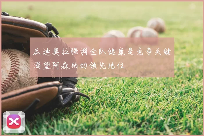瓜迪奥拉强调全队健康是竞争关键渴望阿森纳的领先地位