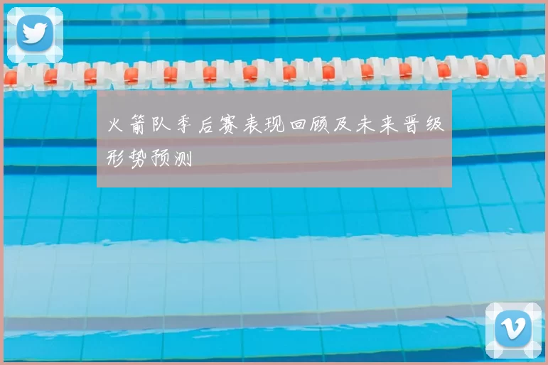 火箭队季后赛表现回顾及未来晋级形势预测