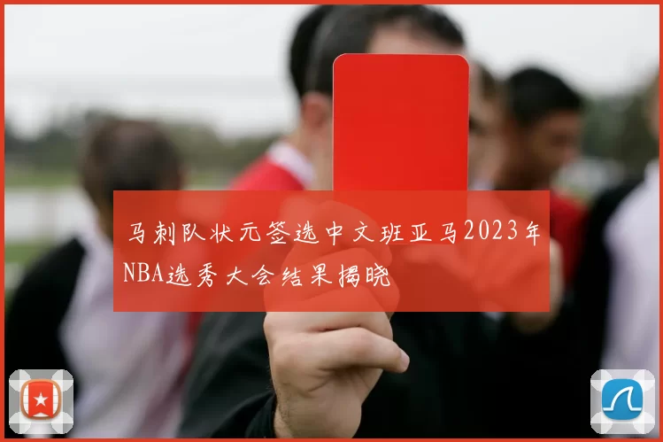 马刺队状元签选中文班亚马2023年NBA选秀大会结果揭晓